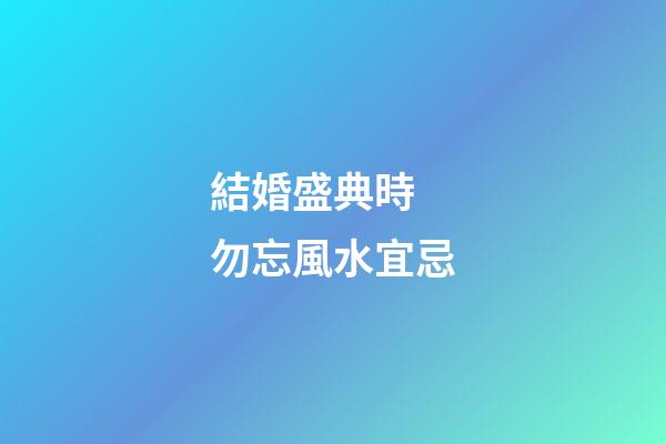 結婚盛典時 勿忘風水宜忌